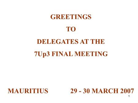 1 GREETINGS TO DELEGATES AT THE 7Up3 FINAL MEETING MAURITIUS 29 - 30 MARCH 2007.
