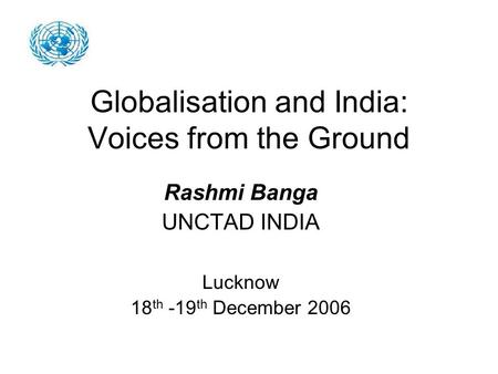 Globalisation and India: Voices from the Ground Rashmi Banga UNCTAD INDIA Lucknow 18 th -19 th December 2006.