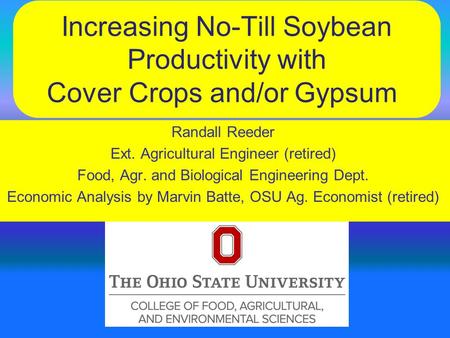 Increasing No-Till Soybean Productivity with Cover Crops and/or Gypsum Randall Reeder Ext. Agricultural Engineer (retired) Food, Agr. and Biological Engineering.