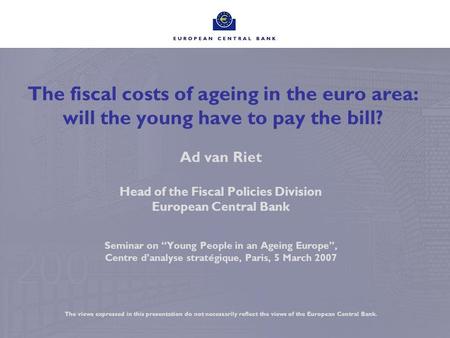 The fiscal costs of ageing in the euro area: will the young have to pay the bill? Ad van Riet Head of the Fiscal Policies Division European Central Bank.