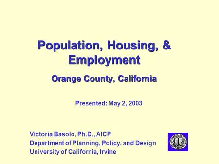 Population, Housing, & Employment Orange County, California Victoria Basolo, Ph.D., AICP Department of Planning, Policy, and Design University of California,