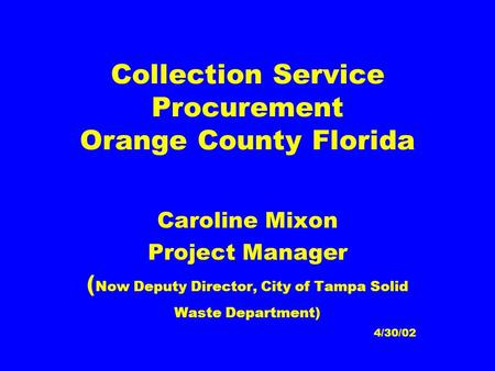 Collection Service Procurement Orange County Florida Caroline Mixon Project Manager ( Now Deputy Director, City of Tampa Solid Waste Department) 4/30/02.