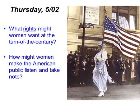 What rights might women want at the turn-of-the-century? How might women make the American public listen and take note? Thursday, 5/02.