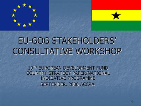 1 EU-GOG STAKEHOLDERS’ CONSULTATIVE WORKSHOP 10 TH EUROPEAN DEVELOPMENT FUND COUNTRY STRATEGY PAPER/NATIONAL INDICATIVE PROGRAMME SEPTEMBER, 2006 ACCRA.