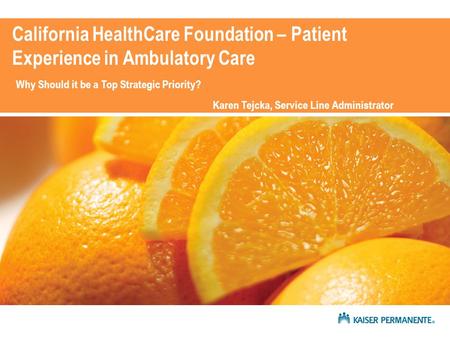 California HealthCare Foundation – Patient Experience in Ambulatory Care Why Should it be a Top Strategic Priority? Karen Tejcka, Service Line Administrator.