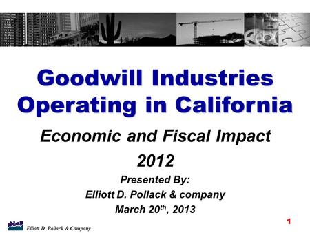 Elliott D. Pollack & Company Goodwill Industries Operating in California Economic and Fiscal Impact 2012 Presented By: Elliott D. Pollack & company March.