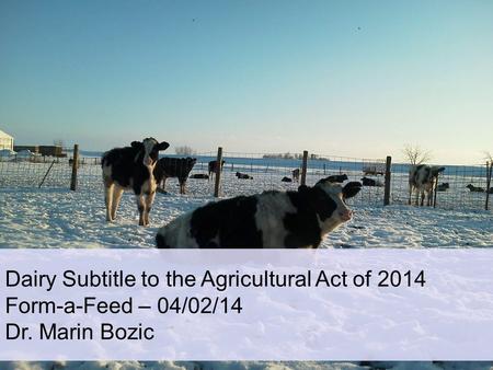 Dairy Subtitle to the Agricultural Act of 2014 Form-a-Feed – 04/02/14 Dr. Marin Bozic.