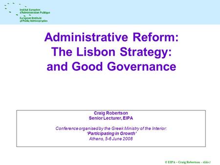 © EIPA – Craig Robertson - slide 1 Administrative Reform: The Lisbon Strategy: and Good Governance Craig Robertson Senior Lecturer, EIPA Conference organised.