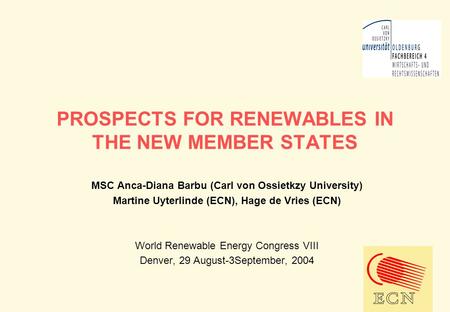 PROSPECTS FOR RENEWABLES IN THE NEW MEMBER STATES MSC Anca-Diana Barbu (Carl von Ossietkzy University) Martine Uyterlinde (ECN), Hage de Vries (ECN) World.
