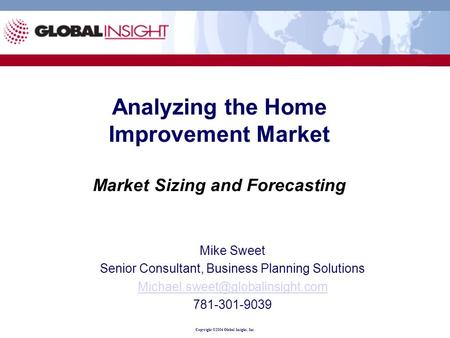 Copyright ©2004 Global Insight, Inc. Analyzing the Home Improvement Market Market Sizing and Forecasting Mike Sweet Senior Consultant, Business Planning.