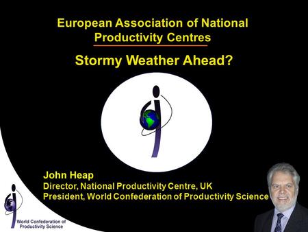 European Association of National Productivity Centres Stormy Weather Ahead? Director, National Productivity Centre, UK President, World Confederation of.