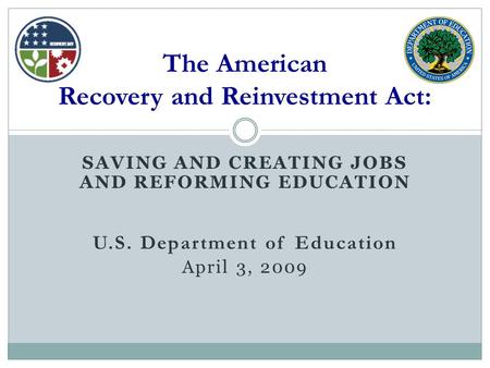 SAVING AND CREATING JOBS AND REFORMING EDUCATION U.S. Department of Education April 3, 2009 The American Recovery and Reinvestment Act: