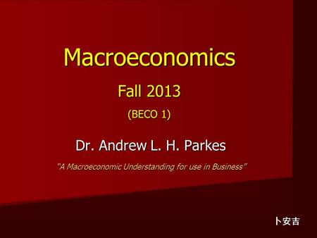 Macroeconomics Fall 2013 (BECO 1) Dr. Andrew L. H. Parkes “A Macroeconomic Understanding for use in Business” 卜安吉.