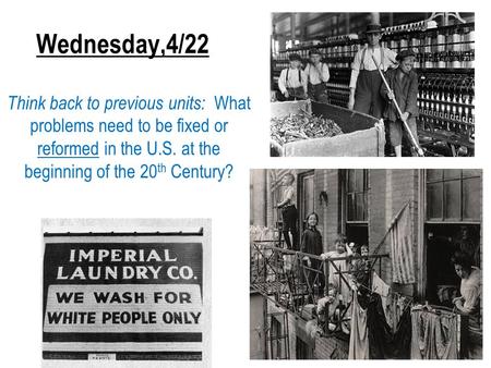 Wednesday,4/22 Think back to previous units: What problems need to be fixed or reformed in the U.S. at the beginning of the 20 th Century?
