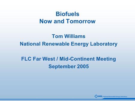 Biofuels Now and Tomorrow Tom Williams National Renewable Energy Laboratory FLC Far West / Mid-Continent Meeting September 2005.