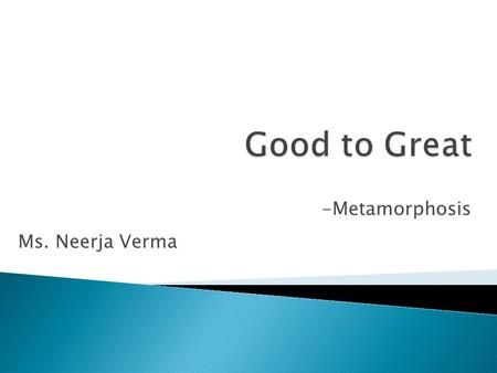 Good to Great -Metamorphosis Ms. Neerja Verma.
