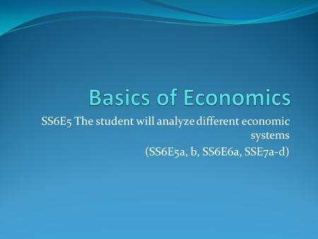 Basics of Economics SS6E5 The student will analyze different economic systems (SS6E5a, b, SS6E6a, SSE7a-d)