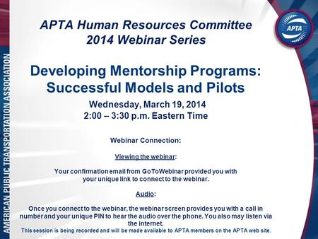 APTA Human Resources Committee 2014 Webinar Series Developing Mentorship Programs: Successful Models and Pilots Wednesday, March 19, 2014 2:00 – 3:30 p.m.