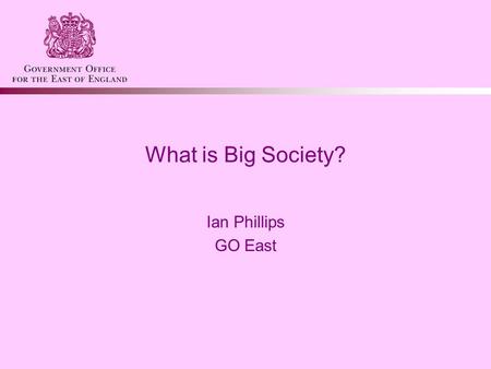 What is Big Society? Ian Phillips GO East. What is Big Society? Big Society is at the heart of Government’s vision Three key areas –Public service reform.