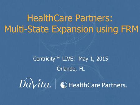 HealthCare Partners: Multi-State Expansion using FRM Centricity™ LIVE: May 1, 2015 Orlando, FL.