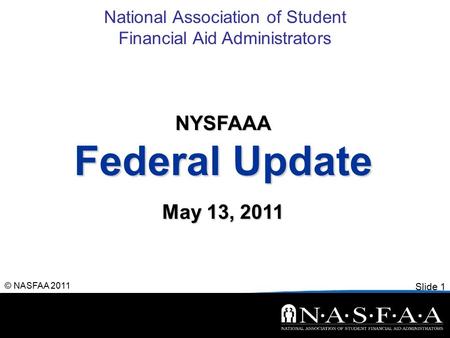 National Association of Student Financial Aid Administrators Slide 1 © NASFAA 2011 NYSFAAA Federal Update May 13, 2011.
