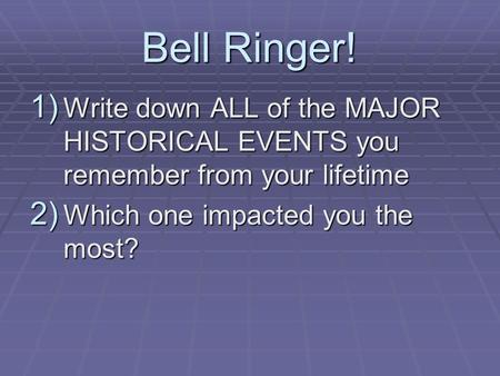 Bell Ringer! 1) Write down ALL of the MAJOR HISTORICAL EVENTS you remember from your lifetime 2) Which one impacted you the most?