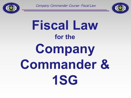 Company Commander Course- Fiscal Law Fiscal Law for the Company Commander & 1SG.