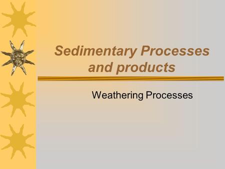 Sedimentary Processes and products Weathering Processes.
