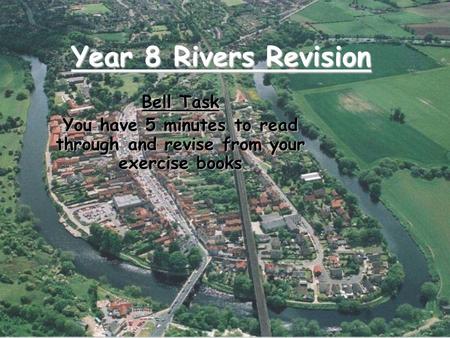 Year 8 Rivers Revision Bell Task You have 5 minutes to read through and revise from your exercise books.