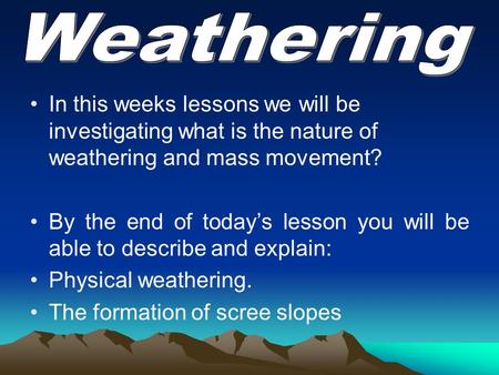 In this weeks lessons we will be investigating what is the nature of weathering and mass movement? By the end of today’s lesson you will be able to describe.