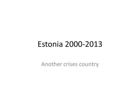 Estonia 2000-2013 Another crises country. Background and History Details of the relevant history, pertinent to its economic condition. Position of the.