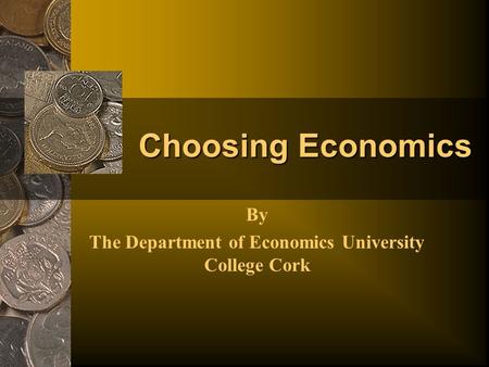 Choosing Economics By The Department of Economics University College Cork.