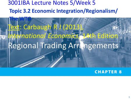 1 3001IBA Lecture Notes 5/Week 5 Topic 3.2 Economic Integration/Regionalism/ The WTO Text: Carbaugh R J (2013), International Economics, 14th Edition Regional.