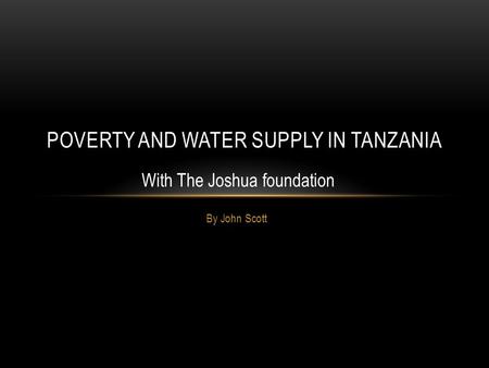 By John Scott POVERTY AND WATER SUPPLY IN TANZANIA With The Joshua foundation.