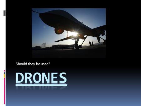 Should they be used?. The facts  What: Scientists and engineers have recently developed a new type of unmanned aircraft: Drones. Drones can be used in.