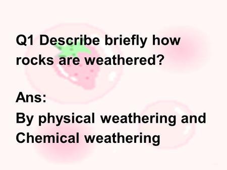 Q1 Describe briefly how rocks are weathered? Ans: By physical weathering and Chemical weathering.