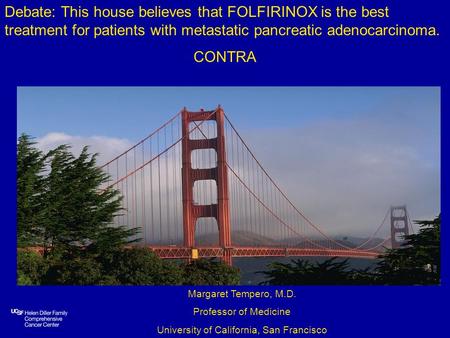 Margaret Tempero, M.D. Professor of Medicine University of California, San Francisco Debate: This house believes that FOLFIRINOX is the best treatment.