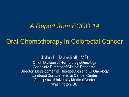 A Report from ECCO 14 Oral Chemotherapy in Colorectal Cancer John L. Marshall, MD Chief, Division of Hematology/Oncology Associate Director of Clinical.
