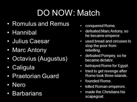 DO NOW: Match Romulus and Remus Hannibal Julius Caesar Marc Antony Octavius (Augustus) Caligula Praetorian Guard Nero Barbarians conquered Rome. defeated.