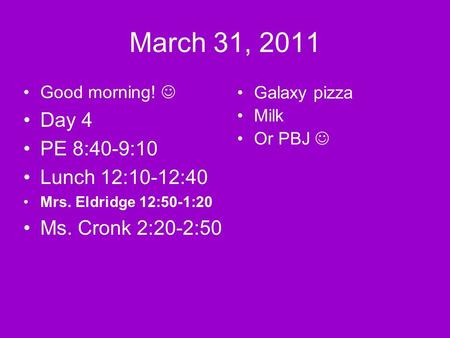 March 31, 2011 Good morning! Day 4 PE 8:40-9:10 Lunch 12:10-12:40 Mrs. Eldridge 12:50-1:20 Ms. Cronk 2:20-2:50 Galaxy pizza Milk Or PBJ.