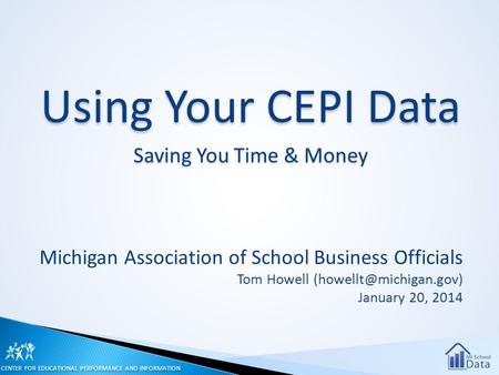 Using Your CEPI Data Saving You Time & Money Michigan Association of School Business Officials Tom Howell January 20, 2014 CENTER.