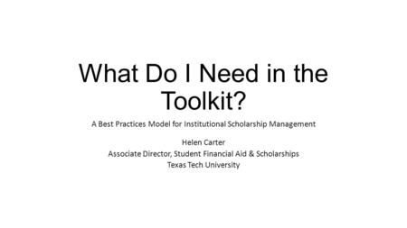 What Do I Need in the Toolkit? A Best Practices Model for Institutional Scholarship Management Helen Carter Associate Director, Student Financial Aid &