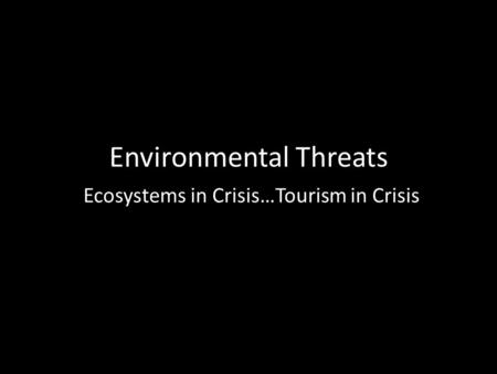 Environmental Threats Ecosystems in Crisis…Tourism in Crisis.