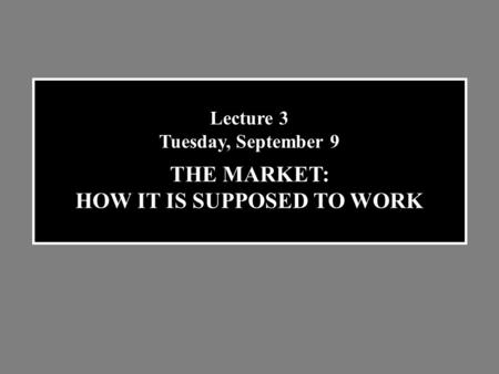 Lecture 3 Tuesday, September 9 THE MARKET: HOW IT IS SUPPOSED TO WORK.