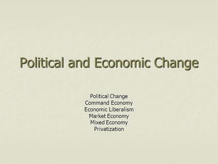 Political and Economic Change Political Change Command Economy Economic Liberalism Market Economy Mixed Economy Privatization.