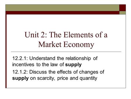 Unit 2: The Elements of a Market Economy 12.2.1: Understand the relationship of incentives to the law of supply 12.1.2: Discuss the effects of changes.