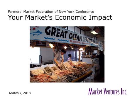 Farmers’ Market Federation of New York Conference Your Market’s Economic Impact March 7, 2013.