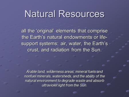Natural Resources all the ‘original’ elements that comprise the Earth’s natural endowments or life- support systems: air, water, the Earth’s crust, and.