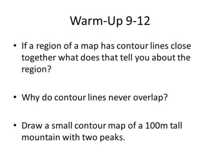 Warm-Up 9-12 If a region of a map has contour lines close together what does that tell you about the region? Why do contour lines never overlap? Draw.