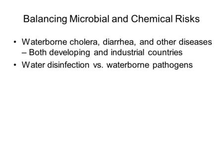 Balancing Microbial and Chemical Risks Waterborne cholera, diarrhea, and other diseases – Both developing and industrial countries Water disinfection vs.
